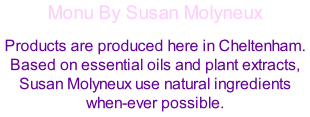Monu By Susan Molyneux Products are produced here in Cheltenham. Based on essential oils and plant extracts, Susan Molyneux use natural ingredients when-ever possible.